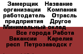 Замерщик › Название организации ­ Компания-работодатель › Отрасль предприятия ­ Другое › Минимальный оклад ­ 20 000 - Все города Работа » Вакансии   . Карелия респ.,Петрозаводск г.